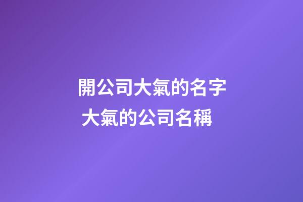 開公司大氣的名字 大氣的公司名稱-第1張-公司起名-玄機派